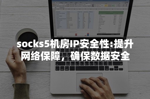 socks5机房IP安全性:提升网络保障，确保数据安全