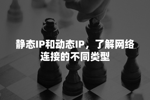 静态IP和动态IP，了解网络连接的不同类型