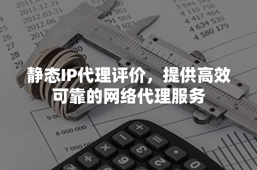 静态IP代理评价，提供高效可靠的网络代理服务