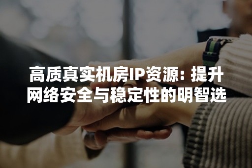 高质真实机房IP资源: 提升网络安全与稳定性的明智选择