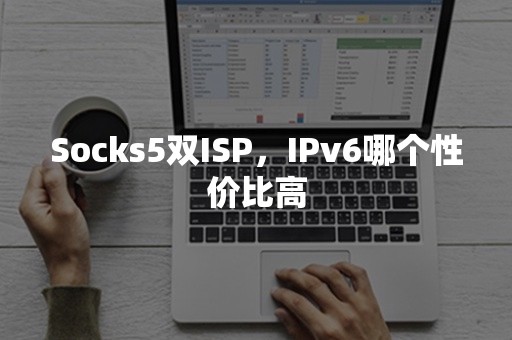 Socks5双ISP，IPv6哪个性价比高