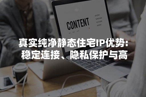 真实纯净静态住宅IP优势: 稳定连接、隐私保护与高效网络保障