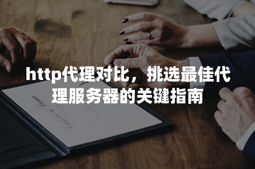 http代理对比，挑选最佳代理服务器的关键指南