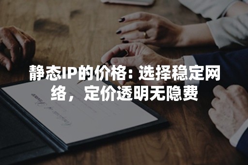 静态IP的价格: 选择稳定网络，定价透明无隐费