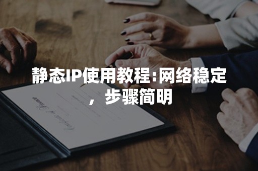 静态IP使用教程:网络稳定，步骤简明