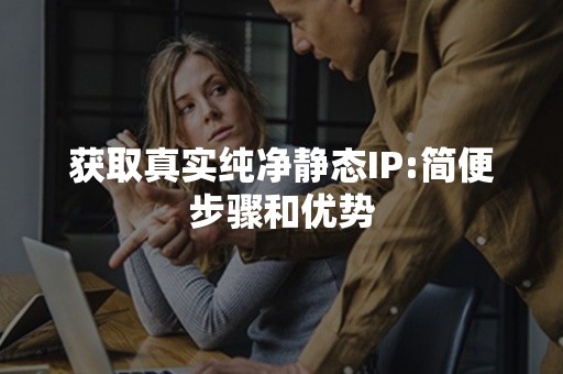 获取真实纯净静态IP:简便步骤和优势