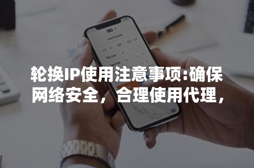 轮换IP使用注意事项:确保网络安全，合理使用代理，防范风险