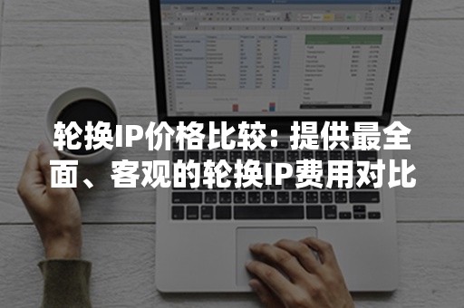 轮换IP价格比较: 提供最全面、客观的轮换IP费用对比，助您明智选择最经济的服务