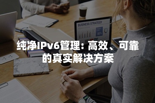 纯净IPv6管理: 高效、可靠的真实解决方案