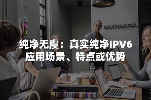 纯净无虞：真实纯净IPV6应用场景、特点或优势