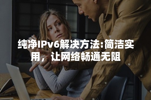 纯净IPv6解决方法:简洁实用，让网络畅通无阻