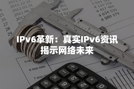 IPv6革新：真实IPv6资讯揭示网络未来