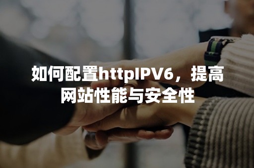 如何配置httpIPV6，提高网站性能与安全性