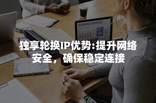 独享轮换IP优势:提升网络安全，确保稳定连接