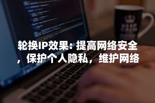 轮换IP效果: 提高网络安全，保护个人隐私，维护网络匿名。