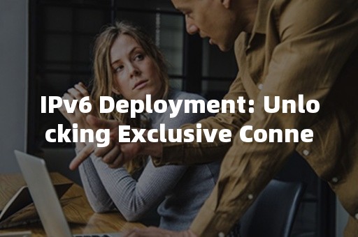 IPv6 Deployment: Unlocking Exclusive Connectivity