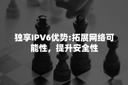 独享IPV6优势:拓展网络可能性，提升安全性