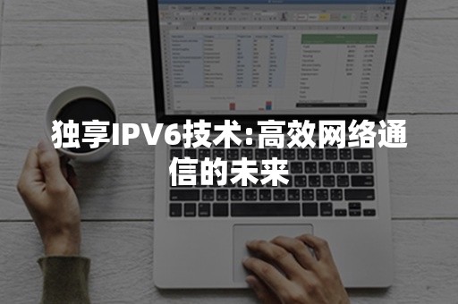 独享IPV6技术:高效网络通信的未来