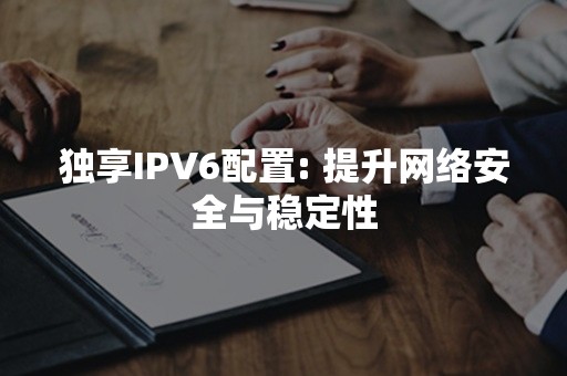 独享IPV6配置: 提升网络安全与稳定性