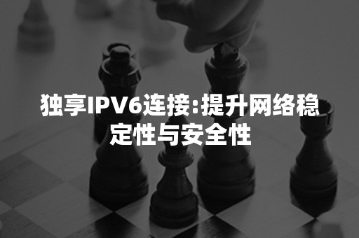 独享IPV6连接:提升网络稳定性与安全性