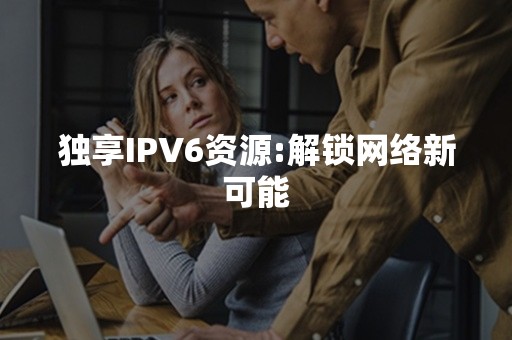 独享IPV6资源:解锁网络新可能