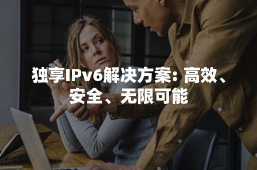 独享IPv6解决方案: 高效、安全、无限可能