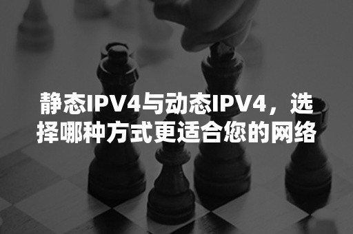 静态IPV4与动态IPV4，选择哪种方式更适合您的网络需求