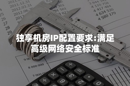 独享机房IP配置要求:满足高级网络安全标准