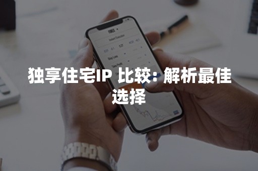 独享住宅IP 比较: 解析最佳选择