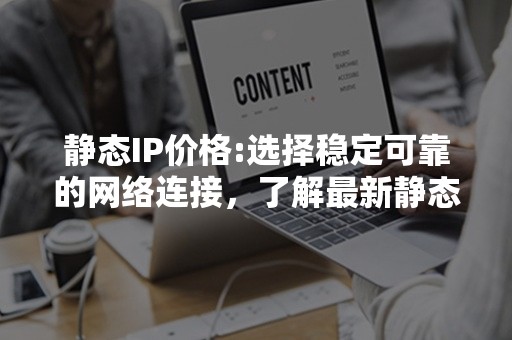 静态IP价格:选择稳定可靠的网络连接，了解最新静态IP价格！