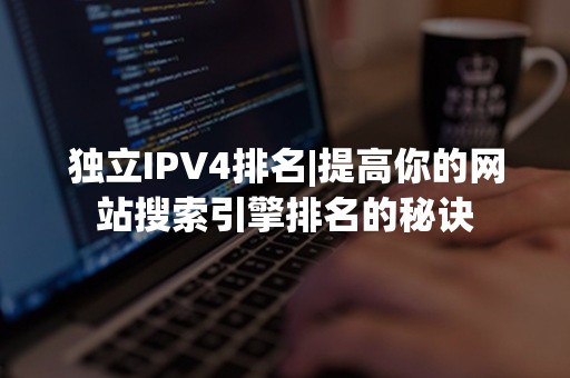 独立IPV4排名|提高你的网站搜索引擎排名的秘诀