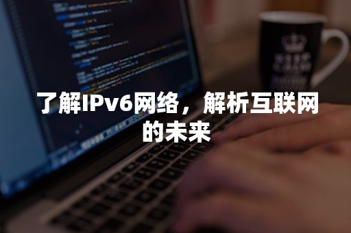 了解IPv6网络，解析互联网的未来