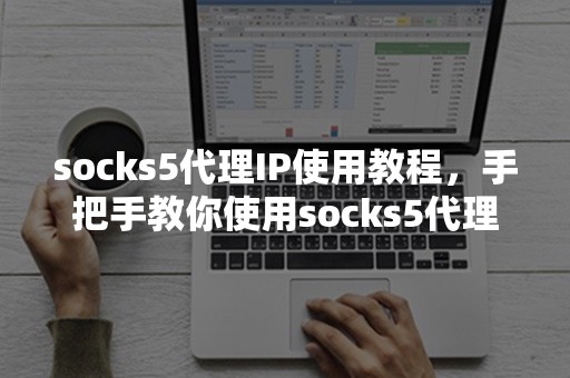 socks5代理IP使用教程，手把手教你使用socks5代理IP