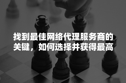 找到最佳网络代理服务商的关键，如何选择并获得最高质量的服务