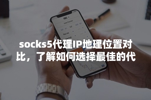 socks5代理IP地理位置对比，了解如何选择最佳的代理服务器