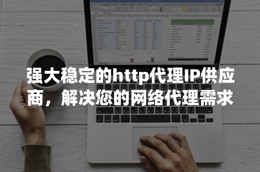 强大稳定的http代理IP供应商，解决您的网络代理需求