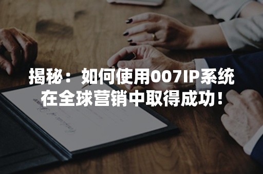 揭秘：如何使用007IP系统在全球营销中取得成功！