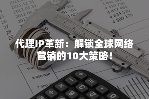 代理IP革新：解锁全球网络营销的10大策略！