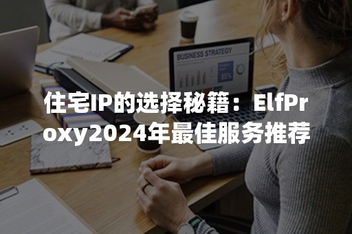 住宅IP的选择秘籍：ElfProxy2024年最佳服务推荐！