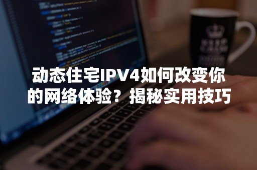 动态住宅IPV4如何改变你的网络体验？揭秘实用技巧！