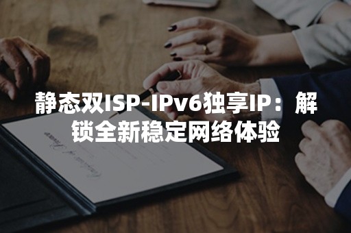 静态双ISP-IPv6独享IP：解锁全新稳定网络体验