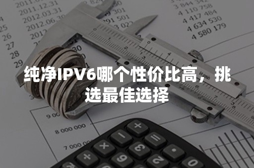 纯净IPV6哪个性价比高，挑选最佳选择