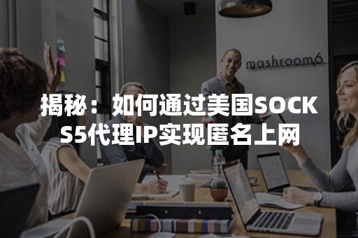 揭秘：如何通过美国SOCKS5代理IP实现匿名上网