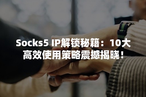 Socks5 IP解锁秘籍：10大高效使用策略震撼揭晓！