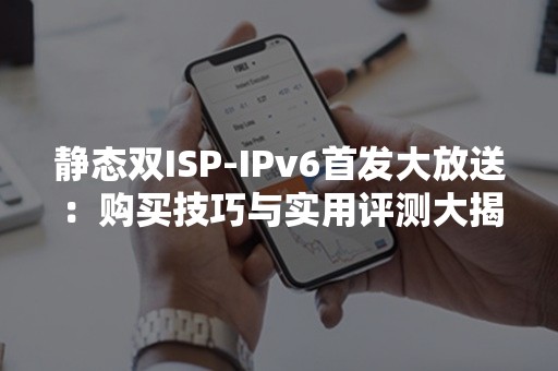 静态双ISP-IPv6首发大放送：购买技巧与实用评测大揭秘！