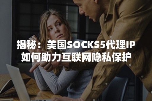 揭秘：美国SOCKS5代理IP如何助力互联网隐私保护