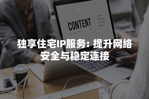 独享住宅IP服务: 提升网络安全与稳定连接