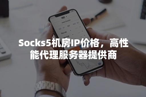 Socks5机房IP价格，高性能代理服务器提供商