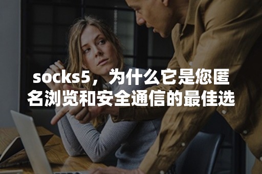 socks5，为什么它是您匿名浏览和安全通信的最佳选择