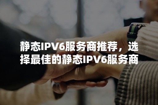 静态IPV6服务商推荐，选择最佳的静态IPV6服务商